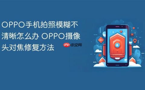 OPPO手机拍照模糊不清晰怎么办 OPPO摄像头对焦修复方法