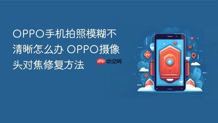 oppo手机拍照模糊不清晰怎么办 oppo摄像头对焦修复方法