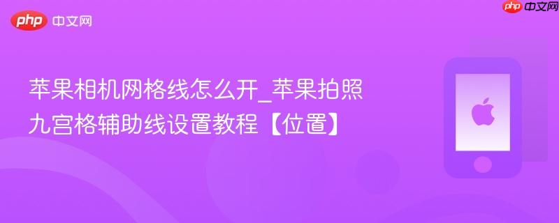 苹果相机网格线怎么开_苹果拍照九宫格辅助线设置教程【位置】