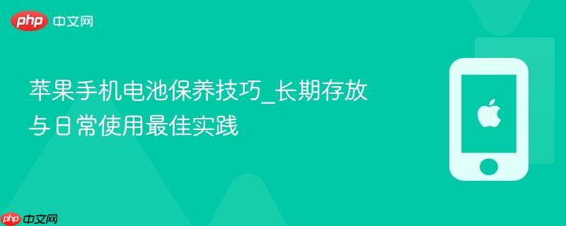 苹果手机电池保养技巧_长期存放与日常使用最佳实践