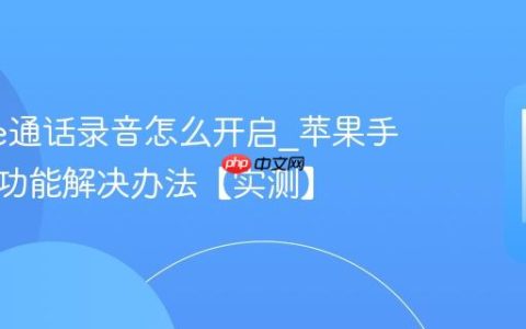 iphone通话录音怎么开启?苹果手机录音功能解决办法【实测】