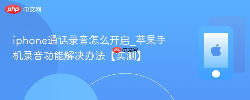 iphone通话录音怎么开启_苹果手机录音功能解决办法【实测】