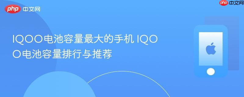 iqoo电池容量最大的手机 iqoo电池容量排行与推荐