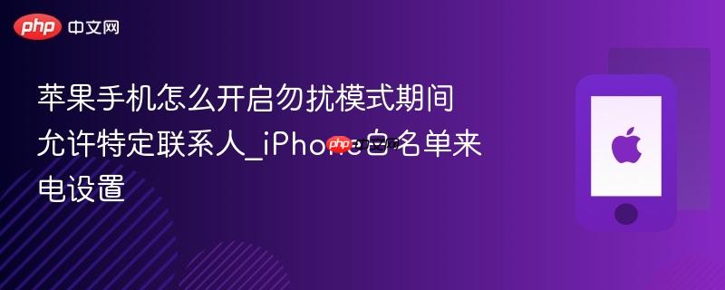 苹果手机怎么开启勿扰模式期间允许特定联系人_iphone白名单来电设置