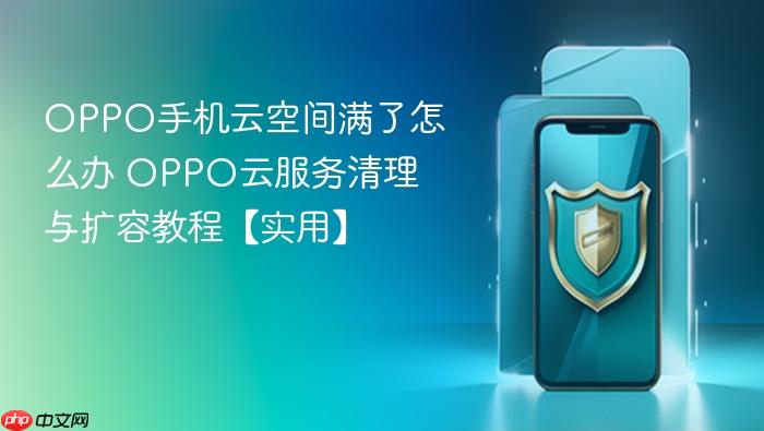 oppo手机云空间满了怎么办 oppo云服务清理与扩容教程【实用】