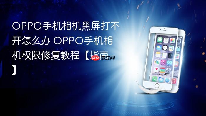 oppo手机相机黑屏打不开怎么办 oppo手机相机权限修复教程【指南】