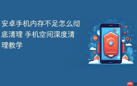 安卓手机内存不足怎么彻底清理 手机空间深度清理教学