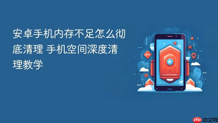 安卓手机内存不足怎么彻底清理 手机空间深度清理教学