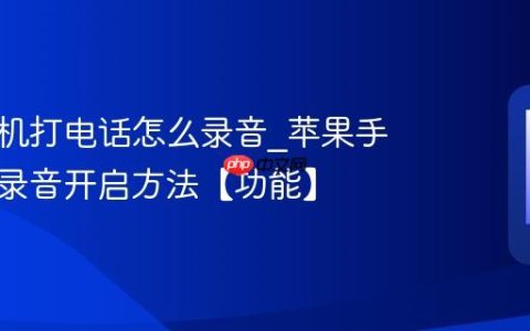 苹果手机打电话怎么录音?苹果手机通话录音开启方法【功能】