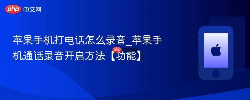 苹果手机打电话怎么录音_苹果手机通话录音开启方法【功能】