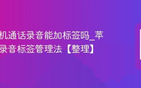 苹果手机通话录音能加标签吗?苹果手机录音标签管理法【整理】