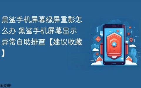 黑鲨手机屏幕绿屏重影怎么办 黑鲨手机屏幕显示异常自助排查【建议收藏】