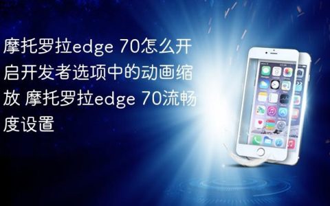 摩托罗拉edge 70怎么开启开发者选项中的动画缩放 摩托罗拉edge 70流畅度设置