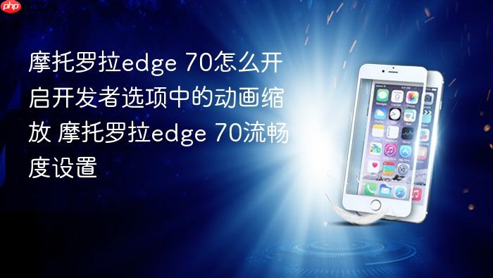 摩托罗拉edge 70怎么开启开发者选项中的动画缩放 摩托罗拉edge 70流畅度设置