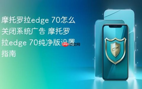 摩托罗拉edge 70怎么关闭系统广告 摩托罗拉edge 70纯净版设置指南