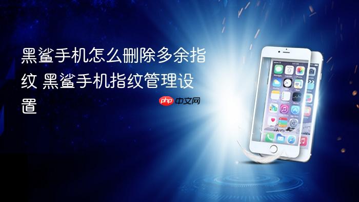 黑鲨手机怎么删除多余指纹 黑鲨手机指纹管理设置