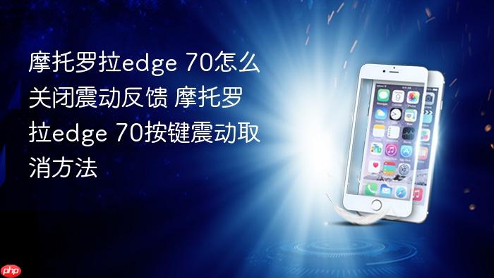 摩托罗拉edge 70怎么关闭震动反馈 摩托罗拉edge 70按键震动取消方法