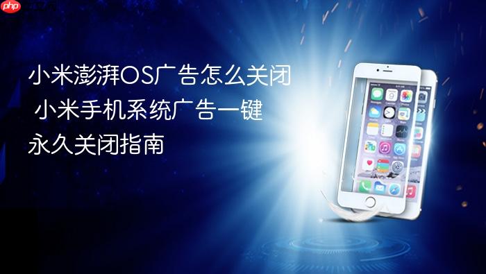 小米澎湃os广告怎么关闭 小米手机系统广告一键永久关闭指南