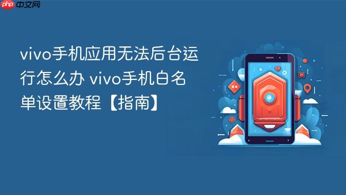 vivo手机应用无法后台运行怎么办 vivo手机白名单设置教程【指南】