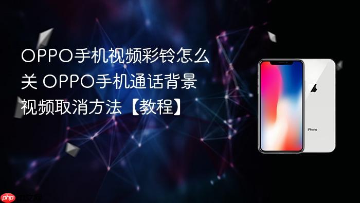 oppo手机视频彩铃怎么关 oppo手机通话背景视频取消方法【教程】