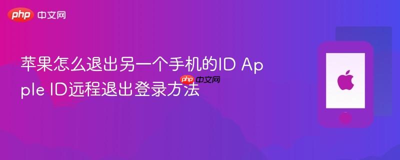 苹果怎么退出另一个手机的id apple id远程退出登录方法