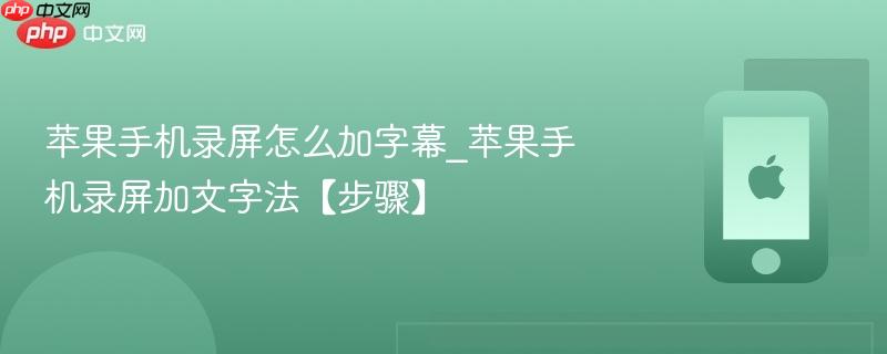 苹果手机录屏怎么加字幕_苹果手机录屏加文字法【步骤】