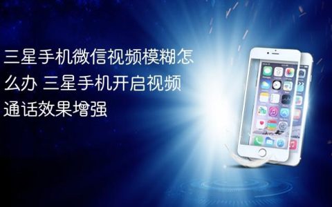 三星手机微信视频模糊怎么办 三星手机开启视频通话效果增强