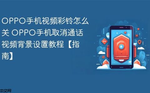 OPPO手机视频彩铃怎么关 OPPO手机取消通话视频背景设置教程【指南】