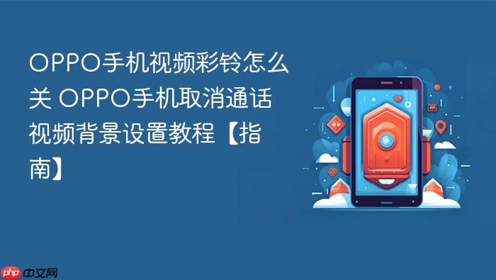 oppo手机视频彩铃怎么关 oppo手机取消通话视频背景设置教程【指南】