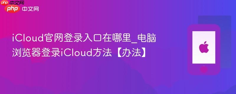 icloud官网登录入口在哪里_电脑浏览器登录icloud方法【办法】
