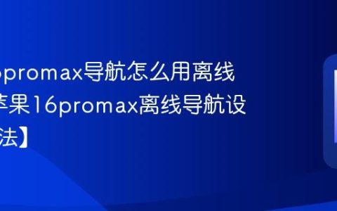 苹果16promax导航怎么用离线地图?苹果16promax离线导航设置【方法】