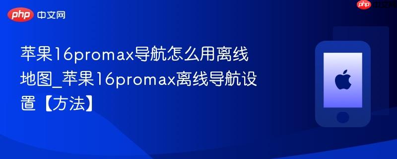 苹果16promax导航怎么用离线地图_苹果16promax离线导航设置【方法】