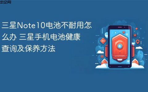 三星Note10电池不耐用怎么办 三星手机电池健康查询及保养方法