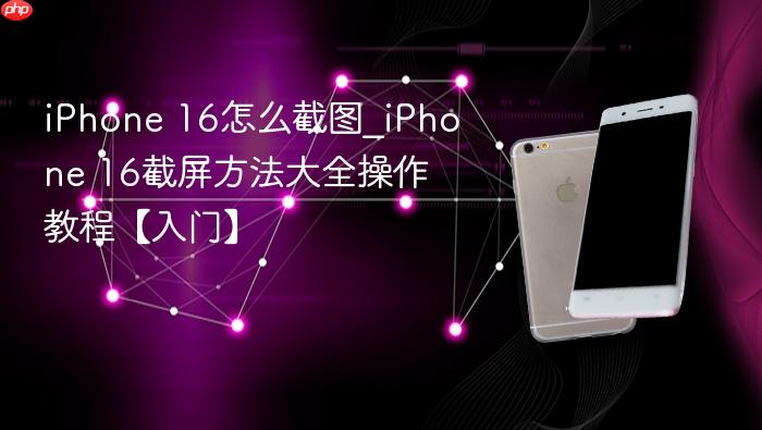 iphone 16怎么截图_iphone 16截屏方法大全操作教程【入门】