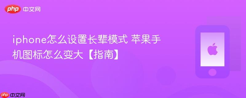 iphone怎么设置长辈模式 苹果手机图标怎么变大【指南】