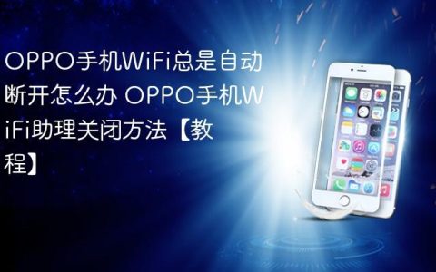 OPPO手机WiFi总是自动断开怎么办 OPPO手机WiFi助理关闭方法【教程】