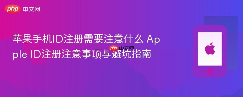 苹果手机id注册需要注意什么 apple id注册注意事项与避坑指南