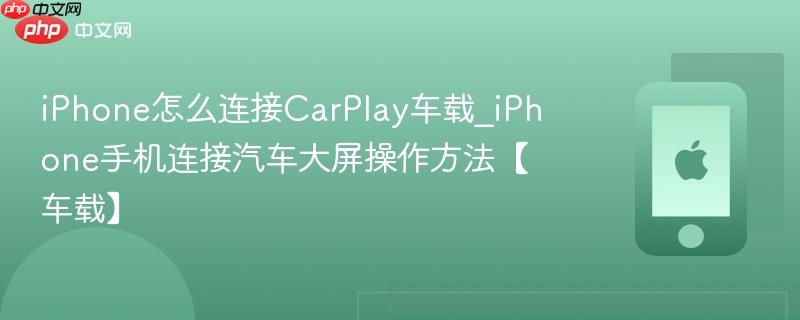 iphone怎么连接carplay车载_iphone手机连接汽车大屏操作方法【车载】