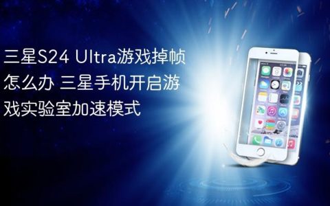 三星S24 Ultra游戏掉帧怎么办 三星手机开启游戏实验室加速模式