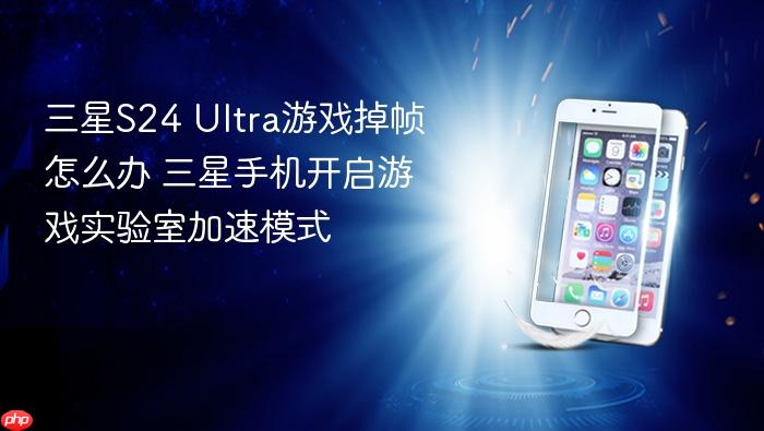 三星s24 ultra游戏掉帧怎么办 三星手机开启游戏实验室加速模式