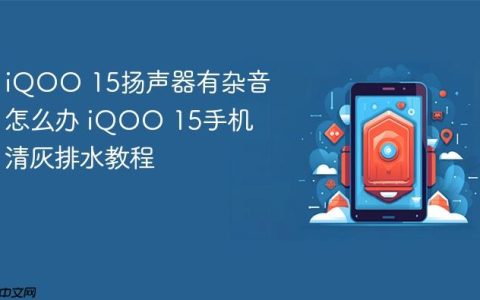 iQOO 15扬声器有杂音怎么办 iQOO 15手机清灰排水教程