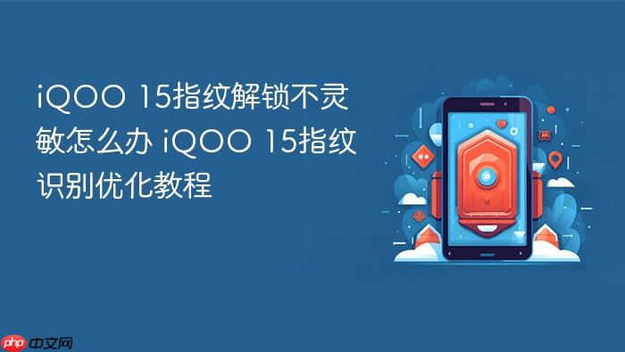 iqoo 15指纹解锁不灵敏怎么办 iqoo 15指纹识别优化教程