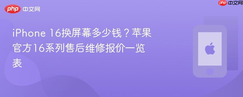 iphone 16换屏幕多少钱？苹果官方16系列售后维修报价一览表