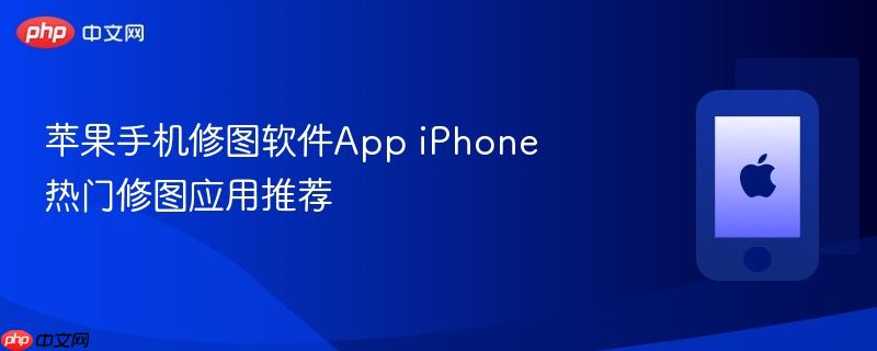 苹果手机修图软件app iphone热门修图应用推荐