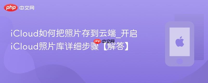icloud如何把照片存到云端_开启icloud照片库详细步骤【解答】