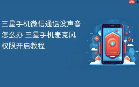 三星手机微信通话没声音怎么办 三星手机麦克风权限开启教程