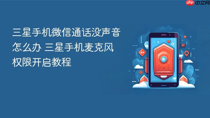 三星手机微信通话没声音怎么办 三星手机麦克风权限开启教程