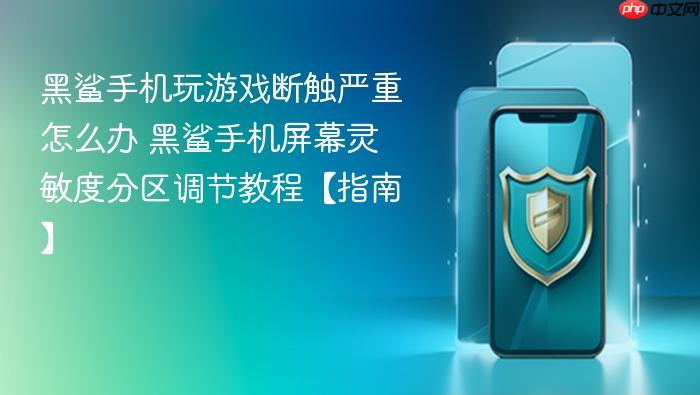 黑鲨手机玩游戏断触严重怎么办 黑鲨手机屏幕灵敏度分区调节教程【指南】
