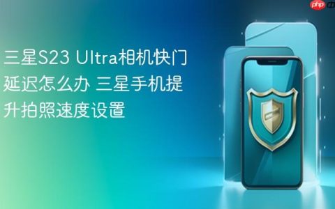三星S23 Ultra相机快门延迟怎么办 三星手机提升拍照速度设置