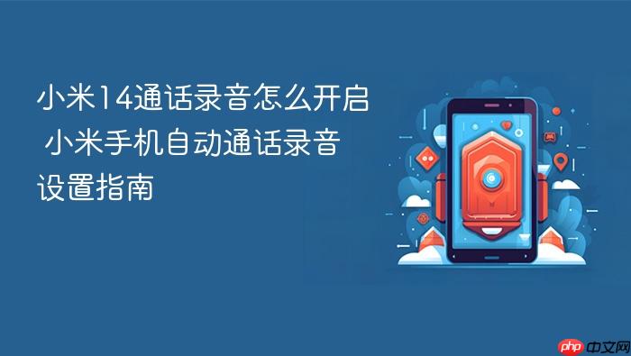 小米14通话录音怎么开启 小米手机自动通话录音设置指南